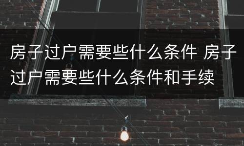 房子过户需要些什么条件 房子过户需要些什么条件和手续