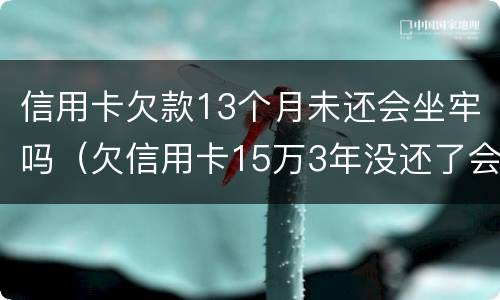 信用卡欠款13个月未还会坐牢吗（欠信用卡15万3年没还了会坐牢吗?）