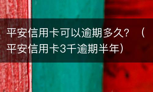 平安信用卡可以逾期多久？（平安信用卡3千逾期半年）