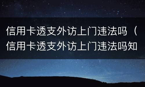信用卡透支外访上门违法吗（信用卡透支外访上门违法吗知乎）