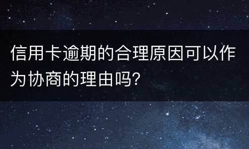 信用卡逾期的合理原因可以作为协商的理由吗？