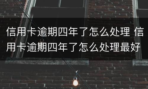 信用卡逾期四年了怎么处理 信用卡逾期四年了怎么处理最好