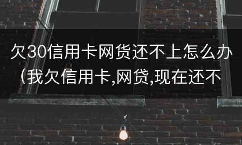 欠30信用卡网货还不上怎么办（我欠信用卡,网贷,现在还不上,该怎么办）