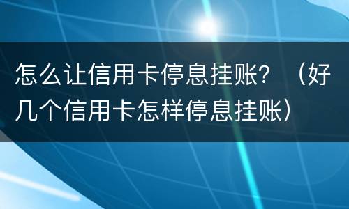 怎么让信用卡停息挂账？（好几个信用卡怎样停息挂账）