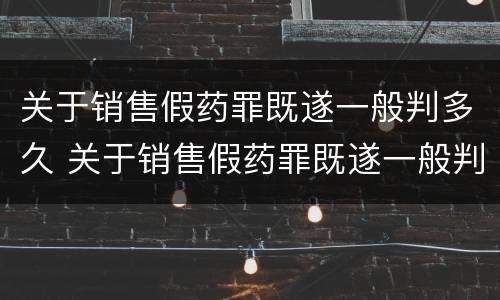 关于销售假药罪既遂一般判多久 关于销售假药罪既遂一般判多久以上