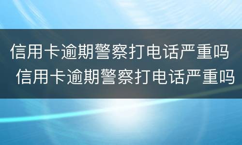 信用卡逾期警察打电话严重吗 信用卡逾期警察打电话严重吗