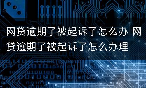 网贷逾期了被起诉了怎么办 网贷逾期了被起诉了怎么办理