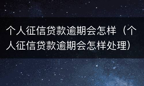 个人征信贷款逾期会怎样（个人征信贷款逾期会怎样处理）