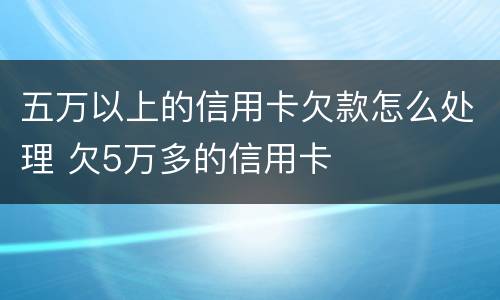 五万以上的信用卡欠款怎么处理 欠5万多的信用卡