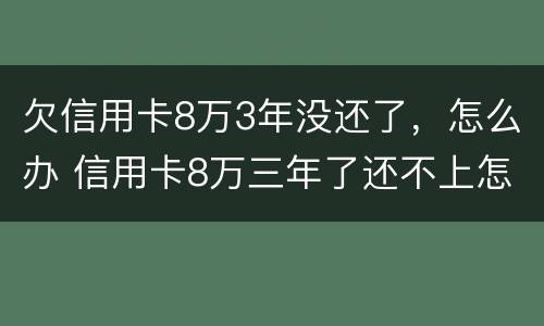 欠信用卡8万3年没还了，怎么办 信用卡8万三年了还不上怎么办