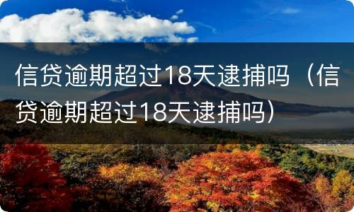 信贷逾期超过18天逮捕吗（信贷逾期超过18天逮捕吗）