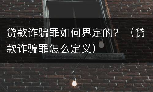 贷款诈骗罪如何界定的？（贷款诈骗罪怎么定义）