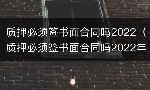 质押必须签书面合同吗2022（质押必须签书面合同吗2022年）