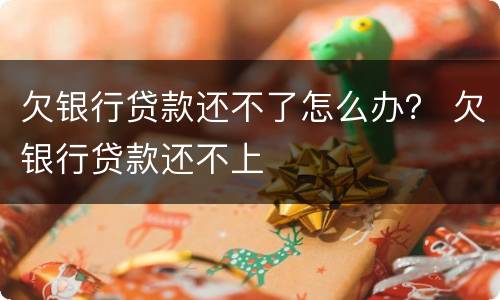欠银行贷款还不了怎么办？ 欠银行贷款还不上