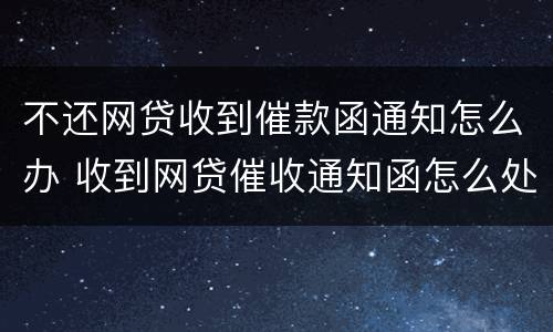 不还网贷收到催款函通知怎么办 收到网贷催收通知函怎么处理