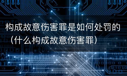构成故意伤害罪是如何处罚的（什么构成故意伤害罪）