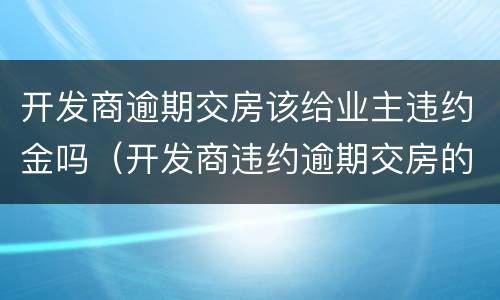 开发商逾期交房该给业主违约金吗（开发商违约逾期交房的,违约金可以要回来吗?）