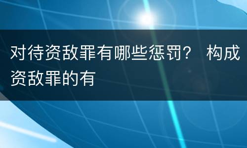 对待资敌罪有哪些惩罚？ 构成资敌罪的有