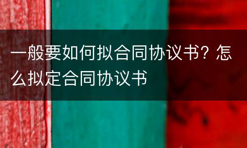 一般要如何拟合同协议书? 怎么拟定合同协议书