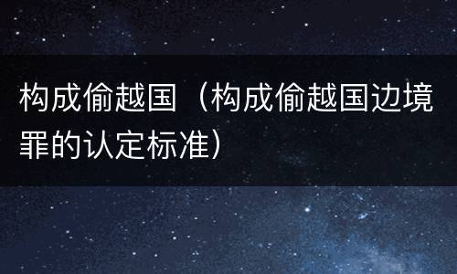 构成偷越国（构成偷越国边境罪的认定标准）