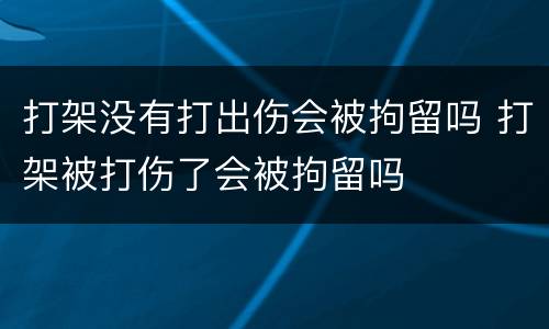 打架没有打出伤会被拘留吗 打架被打伤了会被拘留吗