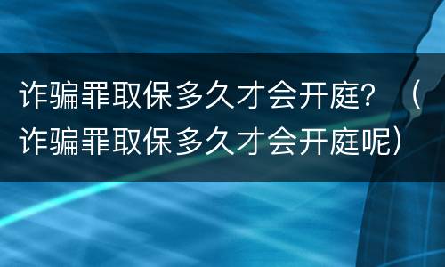 诈骗罪取保多久才会开庭？（诈骗罪取保多久才会开庭呢）