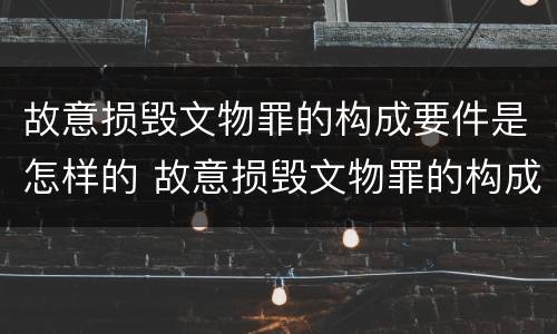 故意损毁文物罪的构成要件是怎样的 故意损毁文物罪的构成要件是怎样的
