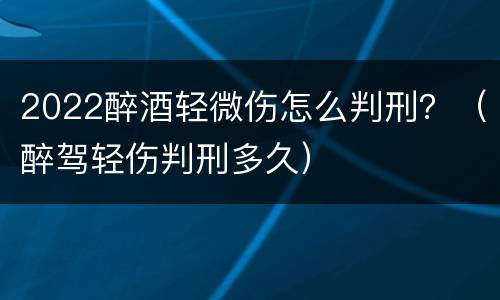 2022醉酒轻微伤怎么判刑？（醉驾轻伤判刑多久）