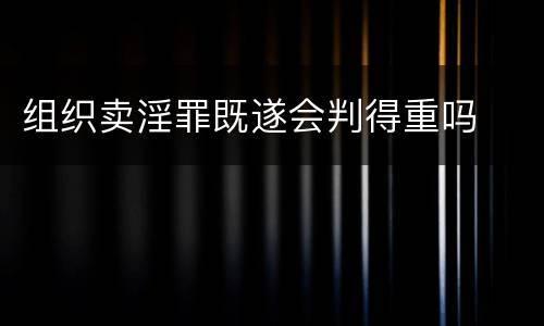 组织卖淫罪既遂会判得重吗