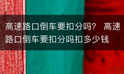 高速路口倒车要扣分吗？ 高速路口倒车要扣分吗扣多少钱