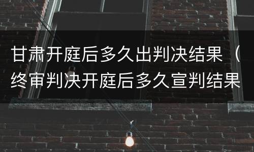 甘肃开庭后多久出判决结果（终审判决开庭后多久宣判结果?）