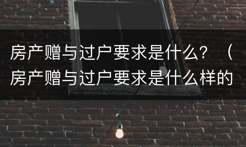 房产赠与过户要求是什么？（房产赠与过户要求是什么样的）