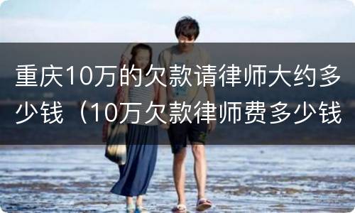 重庆10万的欠款请律师大约多少钱（10万欠款律师费多少钱）