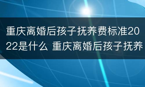 重庆离婚后孩子抚养费标准2022是什么 重庆离婚后孩子抚养费标准2022是什么样的