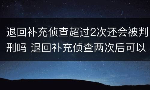 退回补充侦查超过2次还会被判刑吗 退回补充侦查两次后可以延期吗