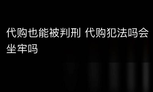 代购也能被判刑 代购犯法吗会坐牢吗