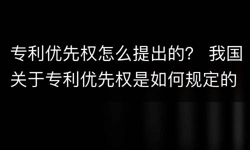 专利优先权怎么提出的？ 我国关于专利优先权是如何规定的