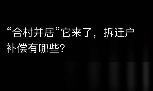 “合村并居”它来了，拆迁户补偿有哪些？