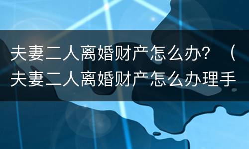 夫妻二人离婚财产怎么办？（夫妻二人离婚财产怎么办理手续）