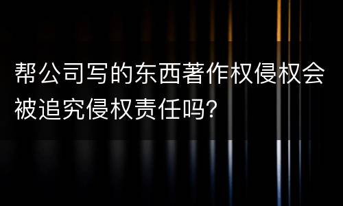 帮公司写的东西著作权侵权会被追究侵权责任吗？