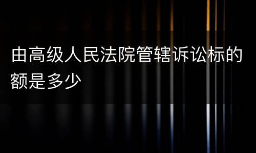 由高级人民法院管辖诉讼标的额是多少