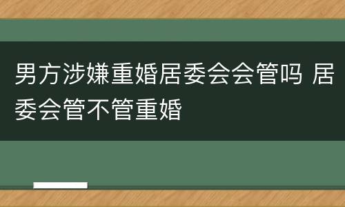 男方涉嫌重婚居委会会管吗 居委会管不管重婚