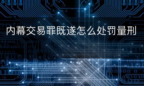 内幕交易罪既遂怎么处罚量刑