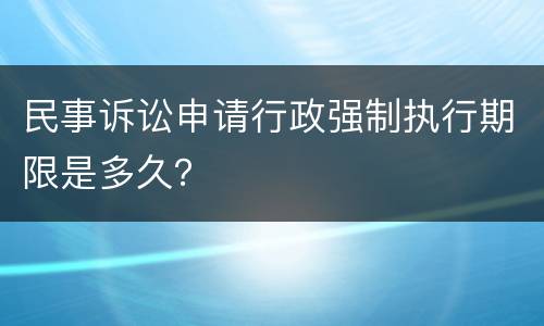 民事诉讼申请行政强制执行期限是多久？