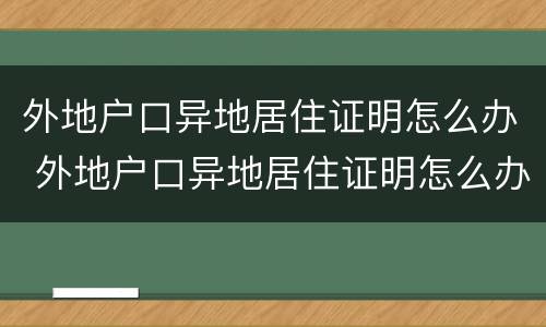 外地户口异地居住证明怎么办 外地户口异地居住证明怎么办理