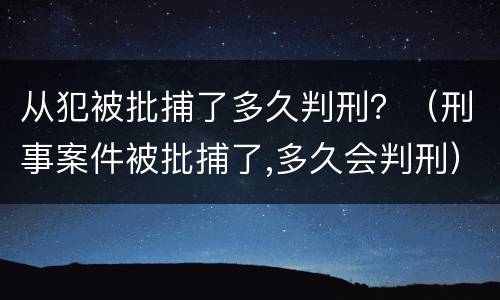 从犯被批捕了多久判刑？（刑事案件被批捕了,多久会判刑）