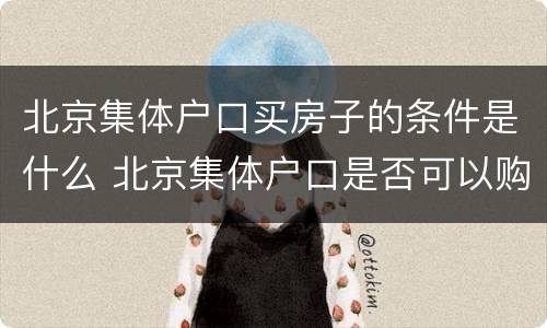 北京集体户口买房子的条件是什么 北京集体户口是否可以购房