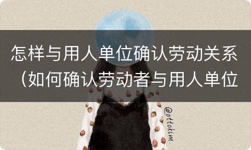 怎样与用人单位确认劳动关系（如何确认劳动者与用人单位存在劳动关系）