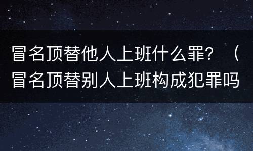冒名顶替他人上班什么罪？（冒名顶替别人上班构成犯罪吗）