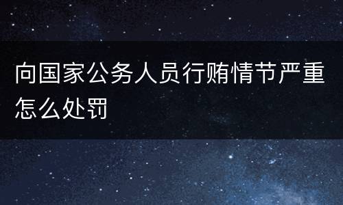 向国家公务人员行贿情节严重怎么处罚